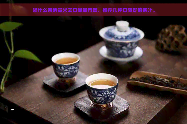 喝什么茶清胃火去口臭最有效，推荐几种口感好的茶叶。