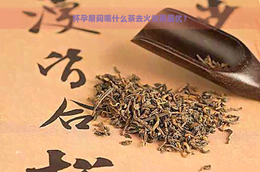 怀孕期间喝什么茶去火效果更优？