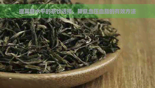 提高健水平的茶饮选择，降低血压血脂的有效方法