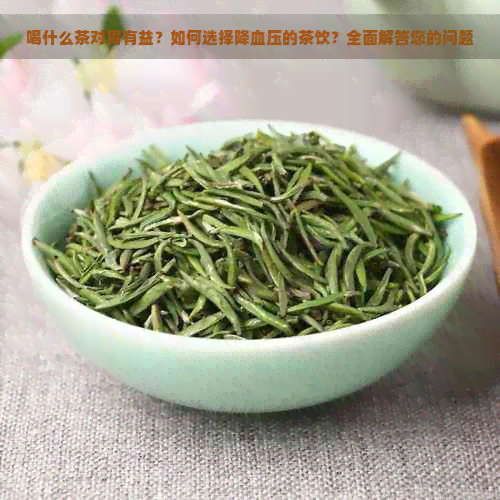 喝什么茶对胃有益？如何选择降血压的茶饮？全面解答您的问题