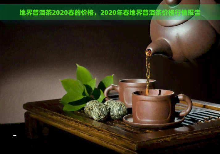 地界普洱茶2020春的价格，2020年春地界普洱茶价格行情报告