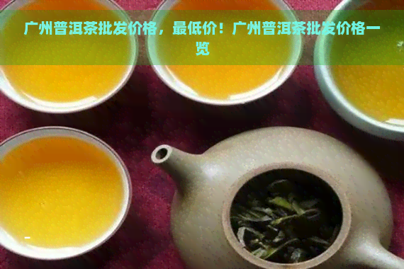 广州普洱茶批发价格，更低价！广州普洱茶批发价格一览