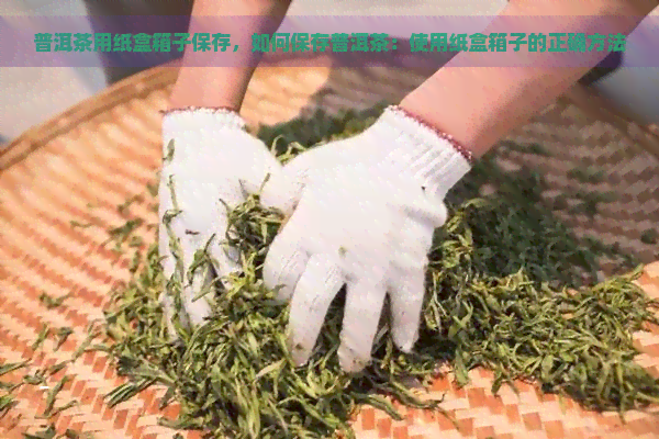 普洱茶用纸盒箱子保存，如何保存普洱茶：使用纸盒箱子的正确方法