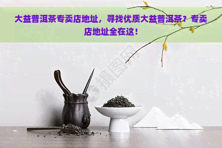 大益普洱茶专卖店地址，寻找优质大益普洱茶？专卖店地址全在这！