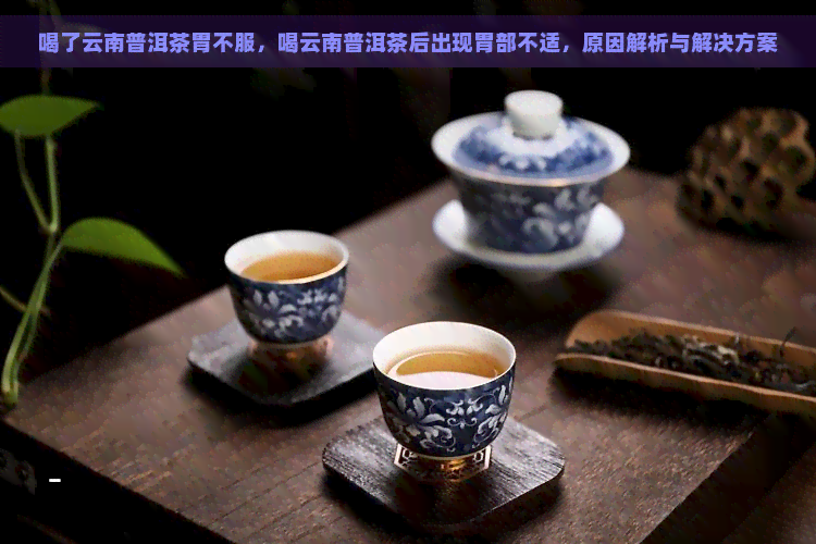 喝了云南普洱茶胃不服，喝云南普洱茶后出现胃部不适，原因解析与解决方案