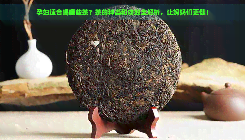 孕妇适合喝哪些茶？茶的种类和功效全解析，让妈妈们更健！