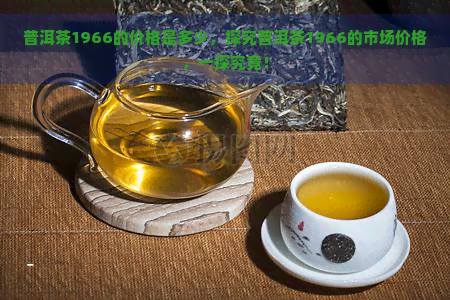 普洱茶1966的价格是多少，探究普洱茶1966的市场价格，一探究竟！