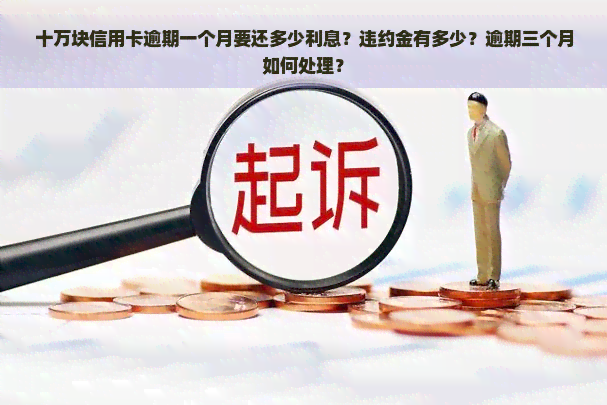 十万块信用卡逾期一个月要还多少利息？违约金有多少？逾期三个月如何处理？