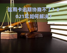 信用卡逾期协商不了？2021年如何解决？