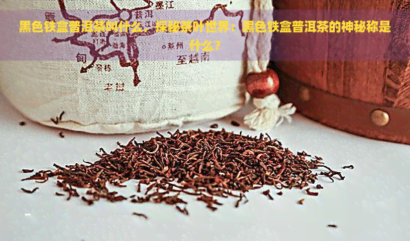 黑色铁盒普洱茶叫什么，探秘茶叶世界：黑色铁盒普洱茶的神秘称是什么？