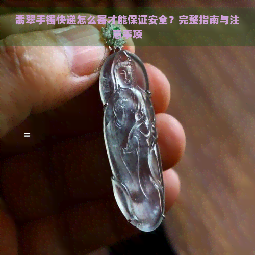 翡翠手镯快递怎么寄才能保证安全？完整指南与注意事项