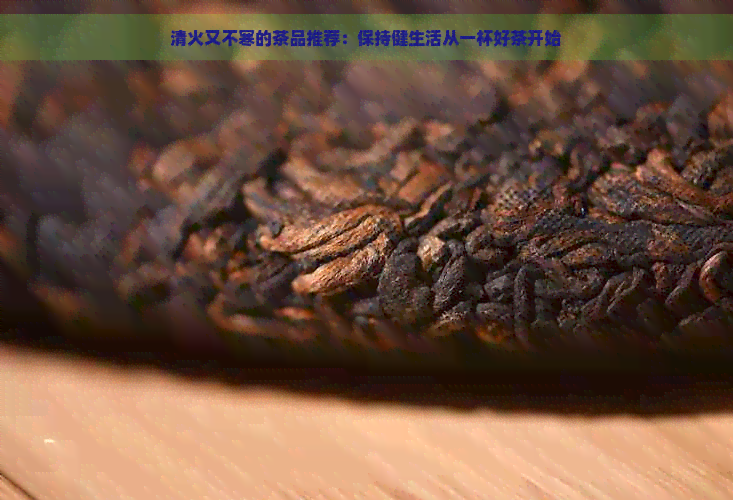 清火又不寒的茶品推荐：保持健生活从一杯好茶开始