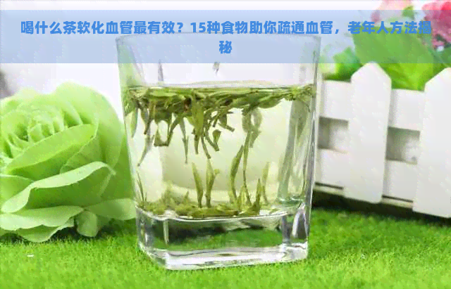 喝什么茶软化血管最有效？15种食物助你疏通血管，老年人方法揭秘