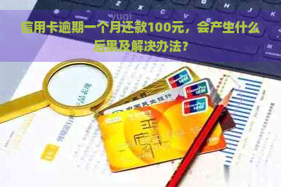 信用卡逾期一个月还款100元，会产生什么后果及解决办法？