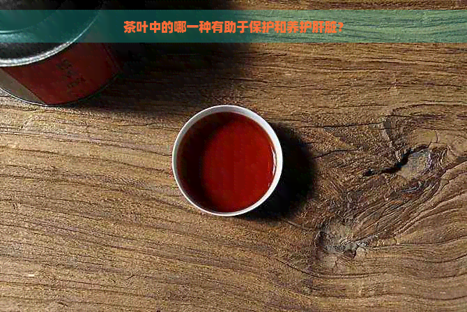 茶叶中的哪一种有助于保护和养护肝脏？