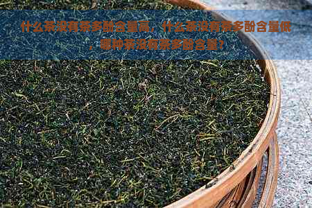 什么茶没有茶多酚含量高，什么茶没有茶多酚含量低，哪种茶没有茶多酚含量？