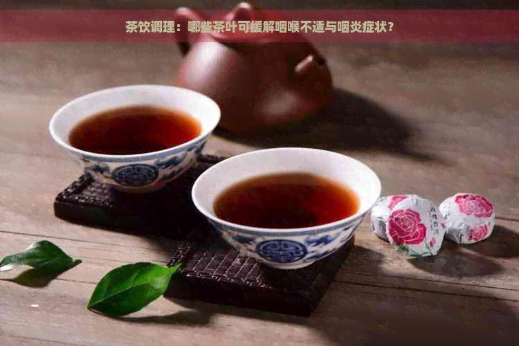 茶饮调理：哪些茶叶可缓解咽喉不适与咽炎症状？