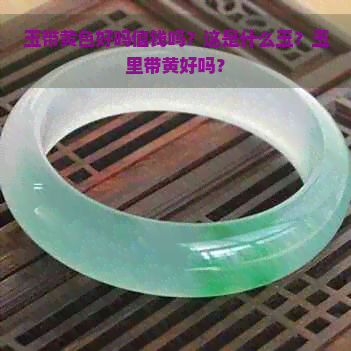 玉带黄色好吗值钱吗？这是什么玉？玉里带黄好吗？