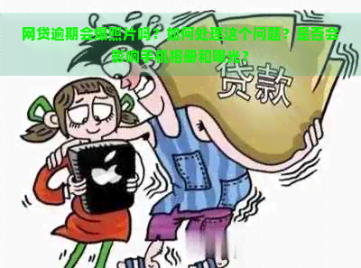 网贷逾期会爆照片吗？如何处理这个问题？是否会影响手机相册和曝光？