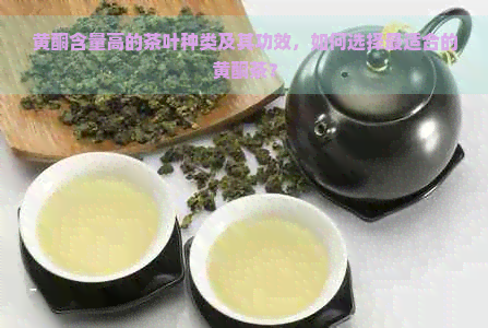 黄酮含量高的茶叶种类及其功效，如何选择最适合的黄酮茶？