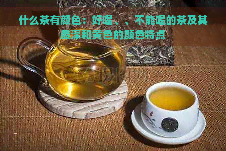 什么茶有颜色：好喝、、不能喝的茶及其最深和黄色的颜色特点