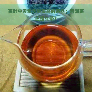 茶叶中黄素含量更高的茶品：普洱茶还是红茶？