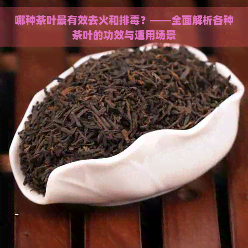 哪种茶叶最有效去火和排？——全面解析各种茶叶的功效与适用场景