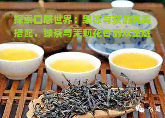 探索口感世界：果冻与茶的完美搭配，绿茶与茉莉花香的双重魅力