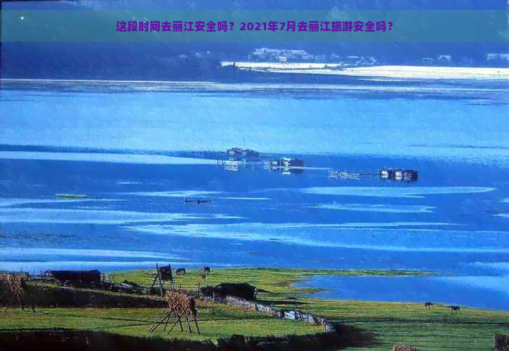 这段时间去丽江安全吗？2021年7月去丽江旅游安全吗？