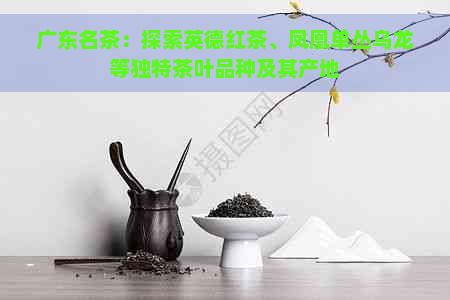 广东名茶：探索英德红茶、凤凰单丛乌龙等独特茶叶品种及其产地