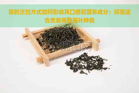 茶的烹饪方式如何影响其口感和营养成分：探索适合煮着喝的茶叶种类