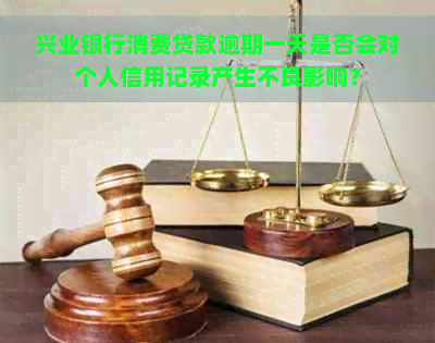 兴业银行消费贷款逾期一天是否会对个人信用记录产生不良影响？