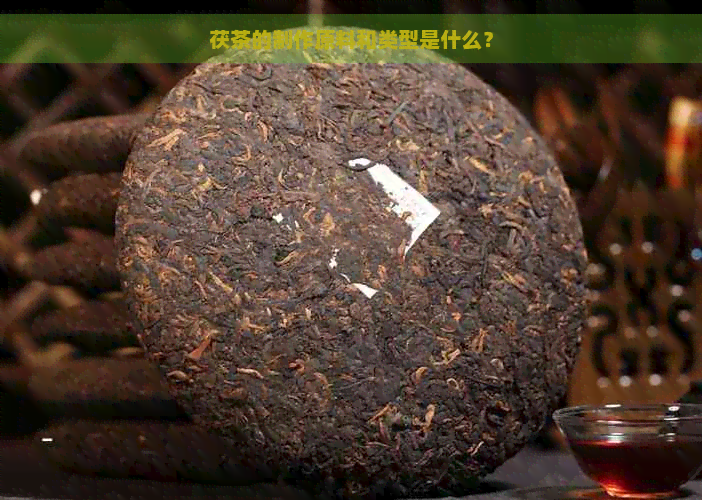 茯茶的制作原料和类型是什么？