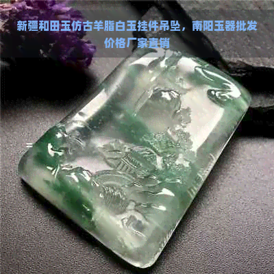 新疆和田玉仿古羊脂白玉挂件吊坠，南阳玉器批发价格厂家直销