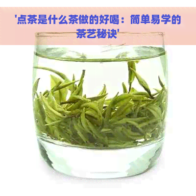 '点茶是什么茶做的好喝：简单易学的茶艺秘诀'