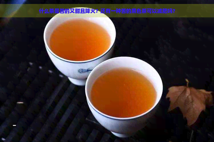 什么茶是苦的又甜且降火？还有一种苦的黑色茶可以减肥吗？