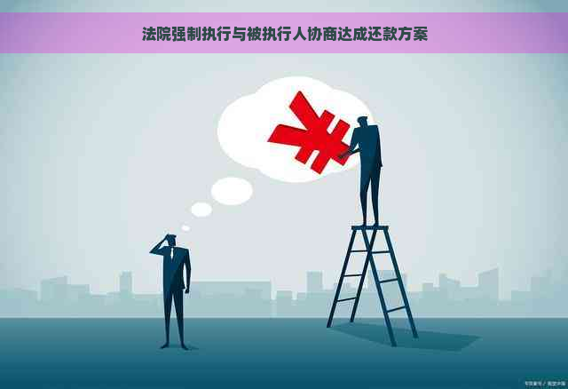 法院强制执行与被执行人协商达成还款方案