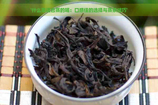 '什么茶适合蒸的喝：口感佳的选择与蒸茶技巧'