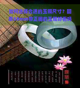 如何选择合适的玉镯尺寸？圆条58mm带正圈的玉镯好看吗？