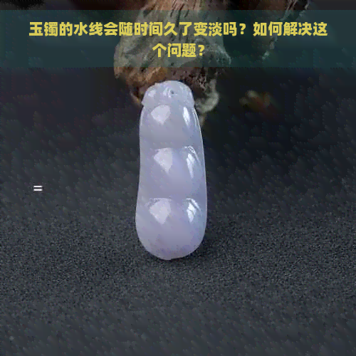 玉镯的水线会随时间久了变淡吗？如何解决这个问题？