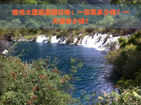 临沧大理旅游团价格：一张票多少钱？一天游多少钱？