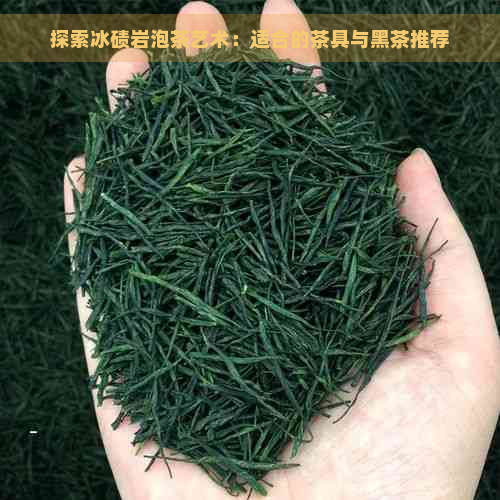 探索冰碛岩泡茶艺术：适合的茶具与黑茶推荐