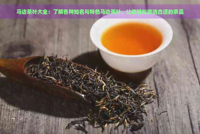 马边茶叶大全：了解各种知名与特色马边茶叶，让你轻松挑选合适的茶品