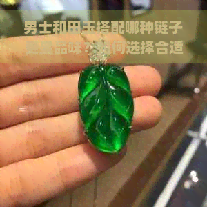 男士和田玉搭配哪种链子更显品味？如何选择合适的链子来衬托和田玉的魅力？