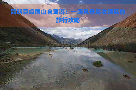 昆明至峨眉山自驾游：一路风景尽收眼底的旅行攻略