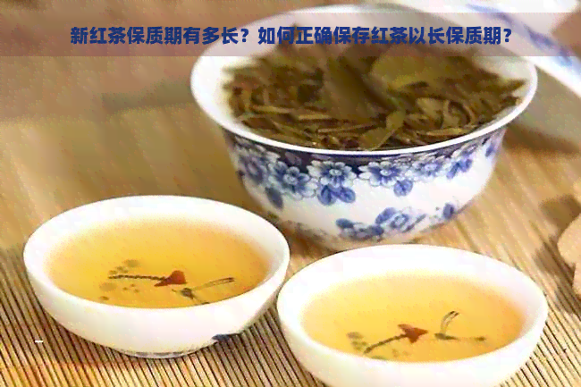 新红茶保质期有多长？如何正确保存红茶以长保质期？