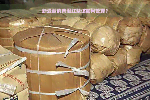 新受潮的普洱红茶该如何处理？