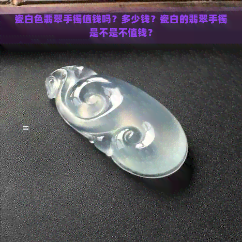 瓷白色翡翠手镯值钱吗？多少钱？瓷白的翡翠手镯是不是不值钱？