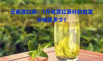 云南滇红茶：1斤优质红茶叶的批发价格是多少？