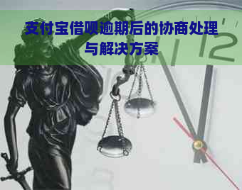 支付宝借呗逾期后的协商处理与解决方案